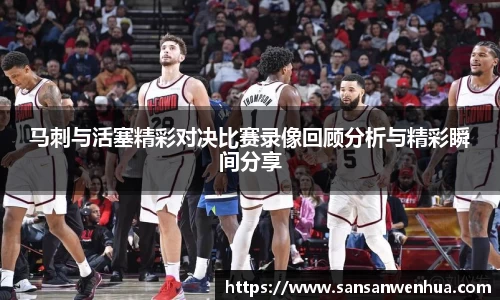 马刺与活塞精彩对决比赛录像回顾分析与精彩瞬间分享