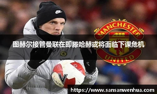 图赫尔接管曼联在即滕哈赫或将面临下课危机