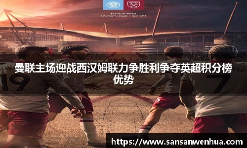 曼联主场迎战西汉姆联力争胜利争夺英超积分榜优势